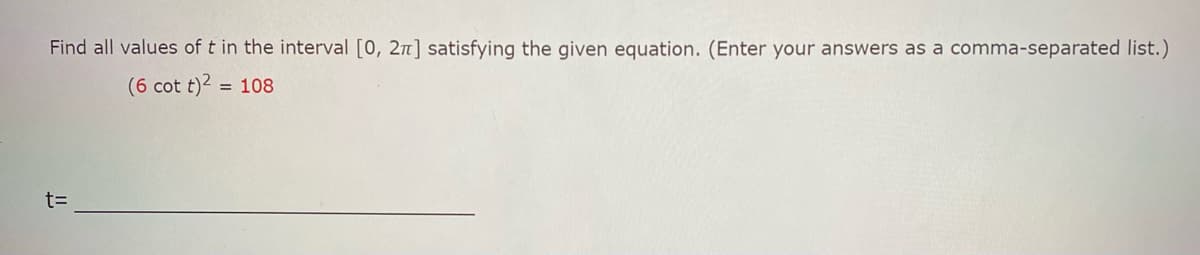 Find all values of t in the interval [0, 2π] satisfying the given equation. (Enter your answers as a comma-separated list.)
(6 cot t)² = 108
t=