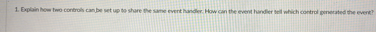 1. Explain how two controls can be set up to share the same event handler. How can the event handler tell which control generated the event?
