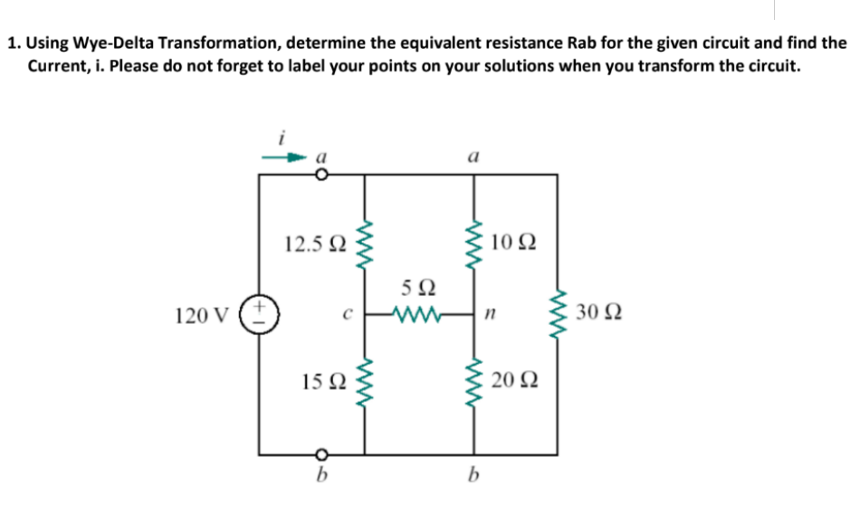 1. Using Wye-Delta Transformation, determine the equivalent resistance Rab for the given circuit and find the
Current, i. Please do not forget to label your points on your solutions when you transform the circuit.
a
12.5 Q
10 2
5Ω
120 V
30 Ω
n
15 Q
20 Q
