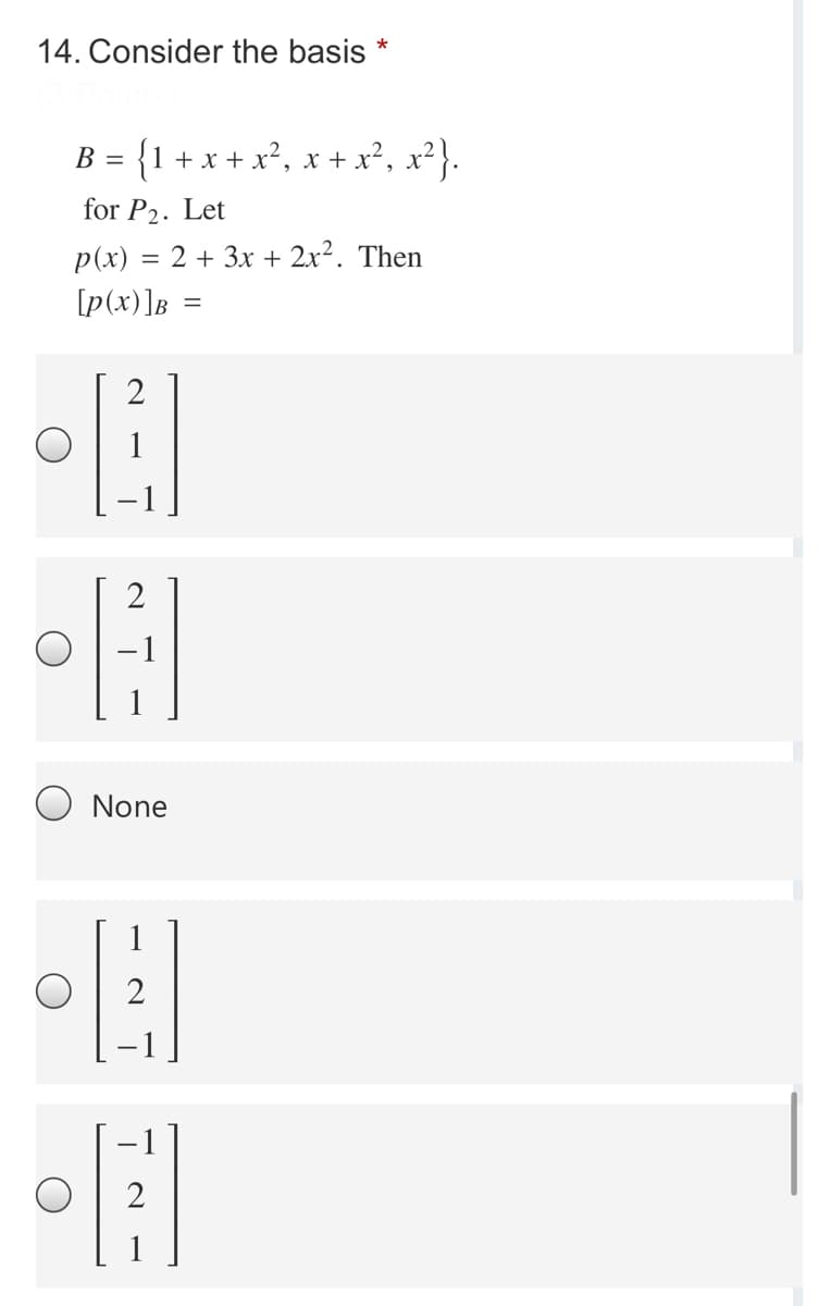 14. Consider the basis
B = {1 +x + x², x + x², x²}.
for P2. Let
p(x) = 2 + 3x + 2x². Then
[p(x)]B
2
2
O None
1
2
