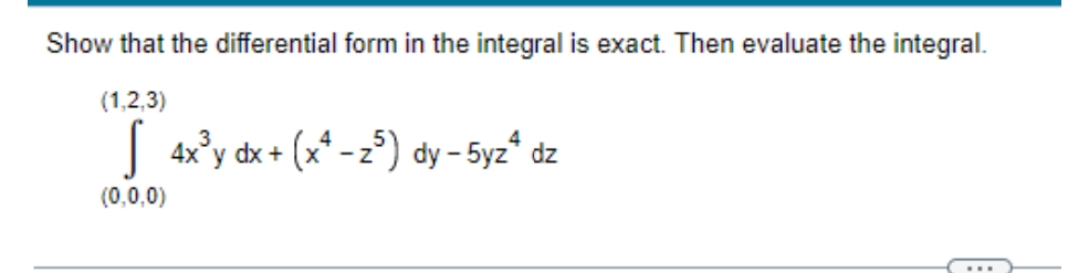 Show that the differential form in the integral is exact. Then evaluate the integral.
(1,2,3)
S 4x³y dx + (x²-z5) dy - 5yz* dz
(0,0,0)
www