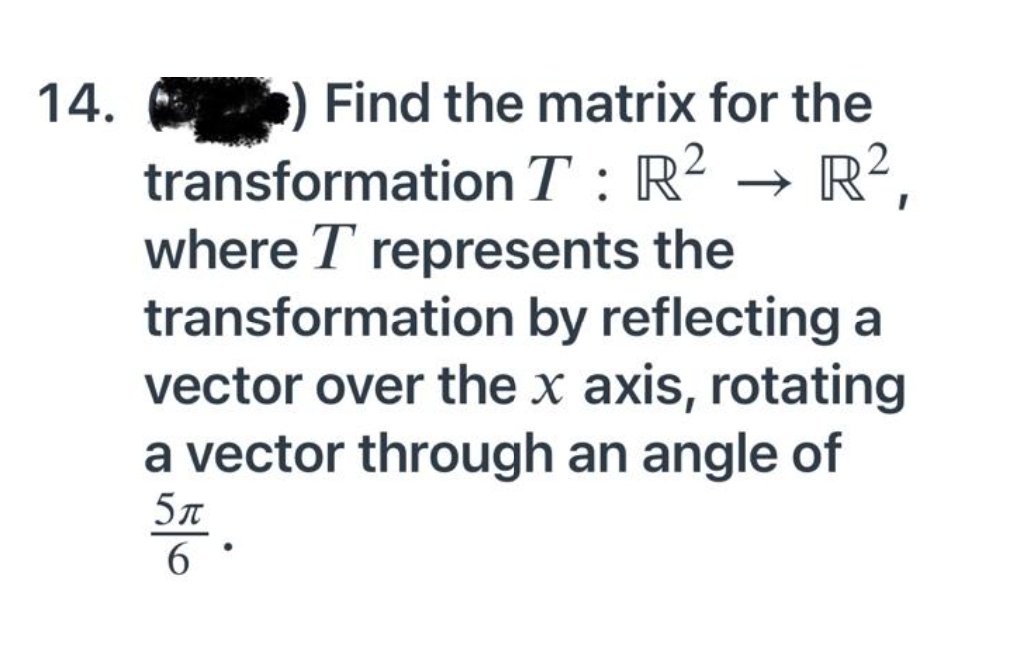 14.
Find the matrix for the
2
R²,
transformation T: R²
where T represents the
transformation by reflecting a
vector over the x axis, rotating
a vector through an angle of
5л
6
●