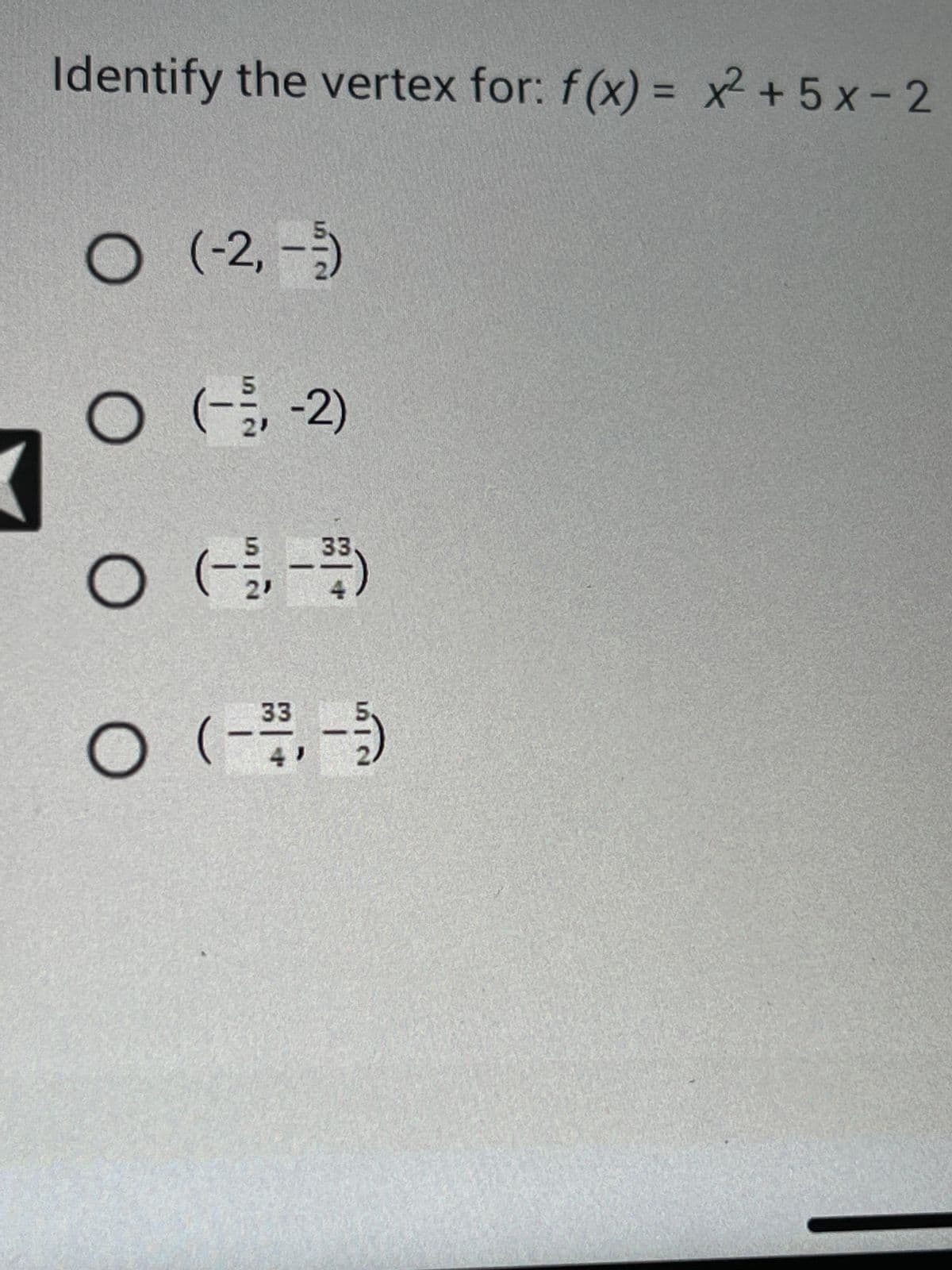 Identify the vertex for: f(x)= x² + 5x-2
O (-2,---)
O
O
(-2,-2)
(-5, -³3³)
33
O (-³3³, -- -)