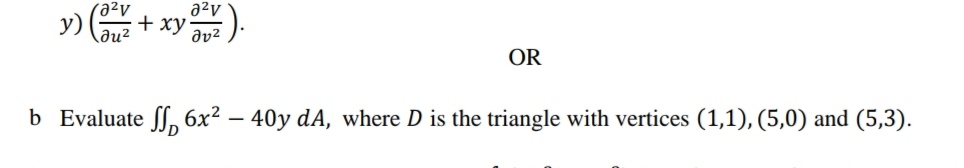 y) + xy).
(a²v
a2v
ди?
OR
b Evaluate ff, 6x² – 40y dA, where D is the triangle with vertices (1,1), (5,0) and (5,3).
