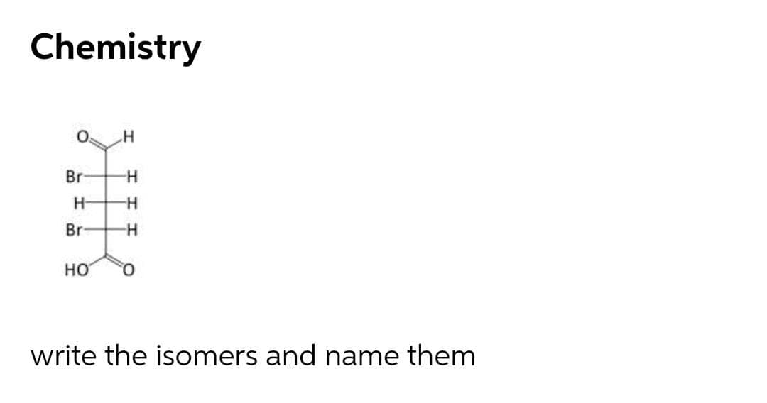 Chemistry
O.
Br
H-
Br
но
O.
write the isomers and name them
