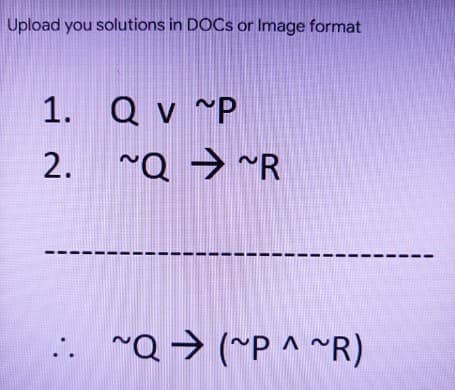 Upload you solutions in DOCS or Image format
1. Q v ~P
2. ~Q → ~R
.. ~Q → (~P ^ ~R)
