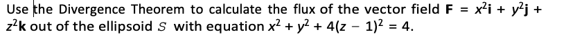 Use the Divergence Theorem to calculate the flux of the vector field F = x²i + y²j +
z²k out of the ellipsoid S with equation x² + y² + 4(z − 1)² = 4.
-