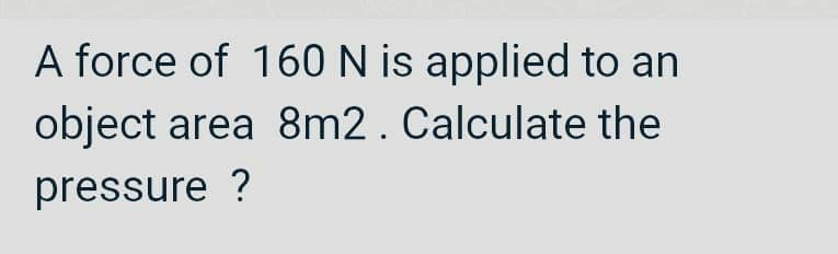 A force of 160 N is applied to an
object area 8m2. Calculate the
pressure ?
