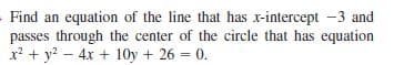 Find an equation of the line that has x-intercept -3 and
passes through the center of the circle that has equation
x? + y? – 4x + 10y + 26 = 0.
