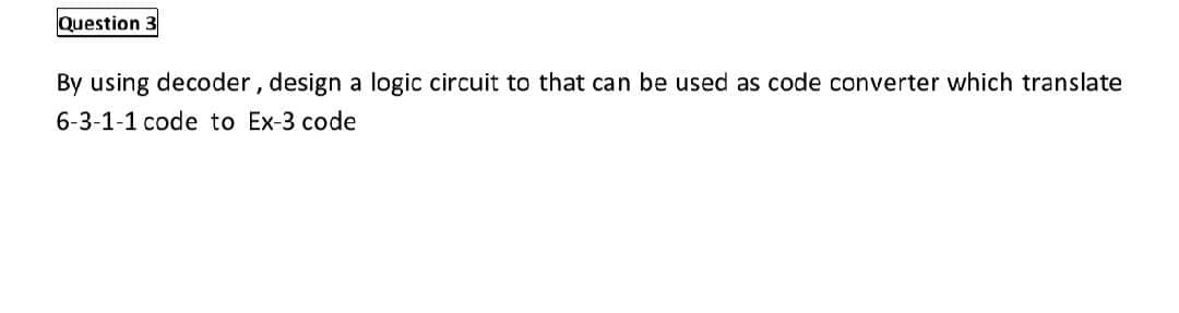 Question 3
By using decoder, design a logic circuit to that can be used as code converter which translate
6-3-1-1 code to Ex-3 code
