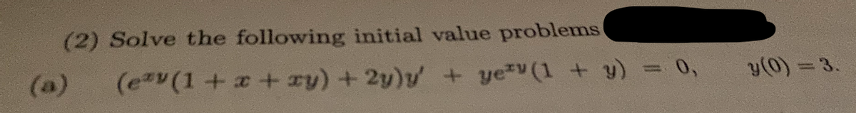 (2) Solve the following initial value problems
(a)
(ezy (1 + x + xy) + 2y)y' + ye*(1 + y) = 0,
y(0) = 3.