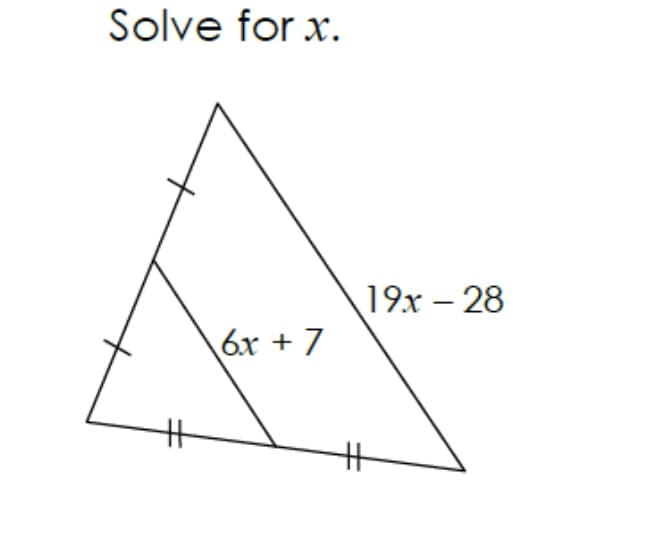 ### Problem: Solve for \( x \).

The diagram features a triangle with a smaller triangle inside it. The larger triangle and the smaller triangle share one side.

- **Larger Triangle Side**: Labeled as \( 19x - 28 \).
- **Smaller Triangle Side**: Labeled as \( 6x + 7 \).

The triangle includes markings to indicate that two sides are congruent.

### Explanation:
The presence of the congruence markings suggests that the triangles are similar due to the Angle-Angle (AA) similarity postulate. Since the triangles are similar, the corresponding sides are proportional.

### Equation Setup:
Set up a ratio based on the similar sides:

\[
\frac{6x + 7}{19x - 28} = \frac{\text{corresponding side of smaller triangle}}{\text{corresponding side of larger triangle}}
\]

### Solve for \( x \):
To find the value of \( x \), solve the equation obtained from setting the corresponding ratios equal.