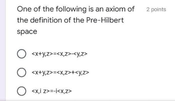 One of the following is an axiom of
2 points
the definition of the Pre-Hilbert
space
<x+y,z>=<X,z>-<y,z>
<x+y,z>=<X,z>+<y,z>
O <x,i z>=-i<x,z>
