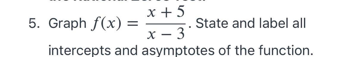 x + 5
5. Graph f(x)
State and label all
х — 3
intercepts and asymptotes of the function.
-
