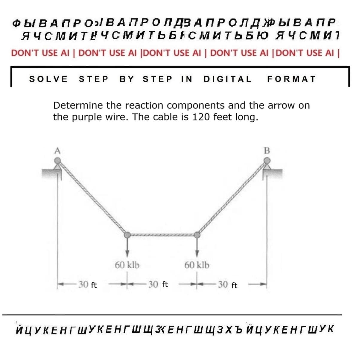 ФЫ В А П Р О ВАПРОЛДЗ АПР ОЛДЖЫВАПР
СМИТЬБЮ ЯЧСми
ЯЧСМИТНЧСМИТЬБ
DON'T USE AI | DON'T USE AI |DON'T USE AI | DON'T USE AI |DON'T USE AI |
SOLVE STEP BY STEP IN DIGITAL FORMAT
Determine the reaction components and the arrow on
the purple wire. The cable is 120 feet long.
30 ft
60 klb
30 ft
60 klb
+
30 ft
ЙЦУКЕНГШУКЕНГШШКЕНГ ШШЗХЪЙЦУКЕНГ ШУк
1