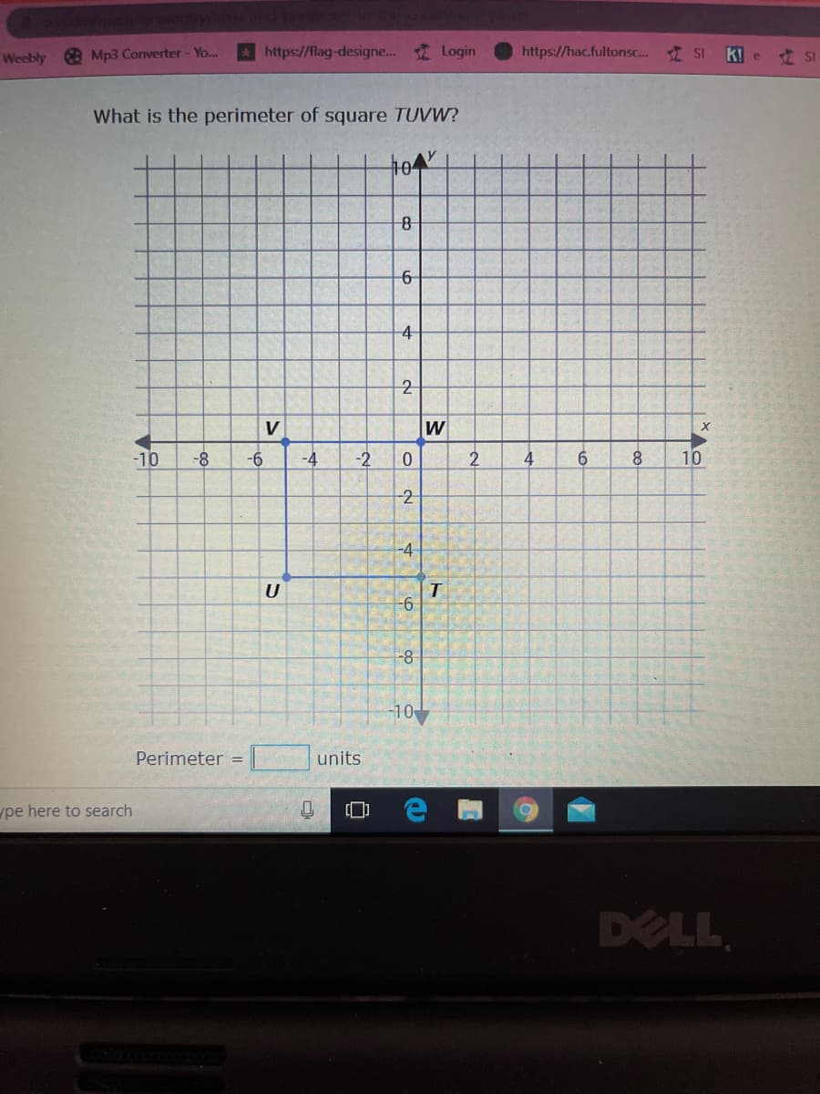Weebly Mp3 Converter - Yo..
https://flag-designe... Login
https://hac.fultonsc. I SI
k! e
立 SI
What is the perimeter of square TUVW?
104
6-
4
2
V
W
-10
-8
-6
-4
-2
4
6.
10
-4-
U
-8-
-10
Perimeter
units
pe here to search
DELL
w/
O N
