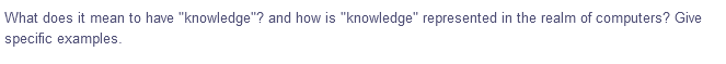 What does it mean to have "knowledge"? and how is "knowledge" represented in the realm of computers? Give
specific examples.
