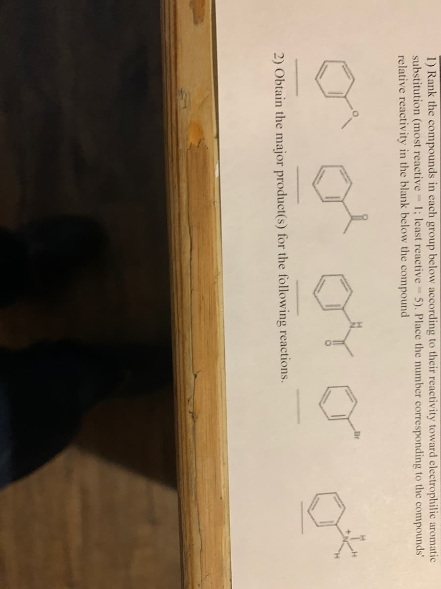 1) Rank the compounds in each group below according to their reactivity toward electrophilic aromatic
substitution (most reactive 1; least reactive 5). Place the number corresponding to the compounds'
relative reactivity in the blank below the compound
Br
2) Obtain the major product(s) for the following reactions.
