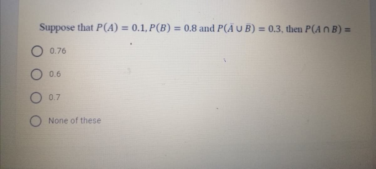 Suppose that P(A) = 0.1, P(B) = 0.8 and P(A U B) = 0.3, then P(AnB) =
0.76
0.6
0.7
None of these
