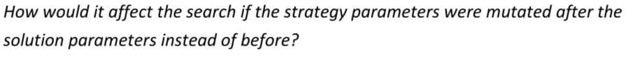 How would it affect the search if the strategy parameters were mutated after the
solution parameters instead of before?