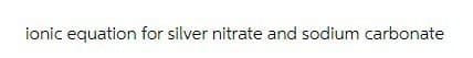 ionic equation for silver nitrate and sodium carbonate