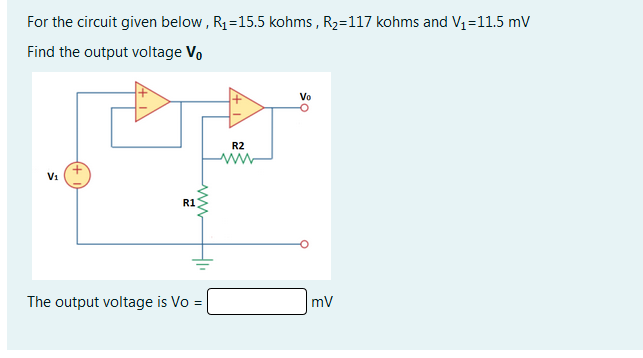 For the circuit given below , R1=15.5 kohms , R2=117 kohms and V1 =11.5 mV
Find the output voltage Vo
Vo
R2
V1
R1
The output voltage is Vo =
