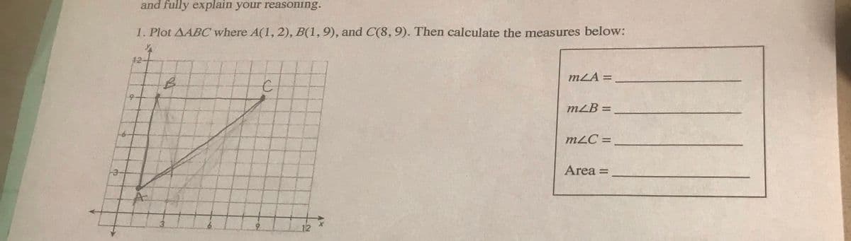 and fully explain your reasoning.
1. Plot AABC where A(1, 2), B(1,9), and C(8, 9). Then calculate the measures below:
12
B
C
12
MLA =
mLB =
m2C=
Area =