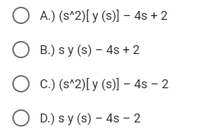 A.) (s^2)[ y (s)] – 4s + 2
O B.) s y (s) – 4s + 2
C.) (s^2)[ y (s)] - 4s – 2
O D.) s y (s) – 4s – 2
