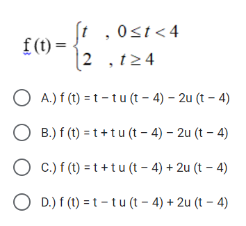 (t ,0<t<4
f(t) =
0st<4
|2 ,t>4
A.) f (t) = t – tu (t – 4) – 2u (t – 4)
B.) f (t) = t +tu (t – 4) – 2u (t – 4)
C.) f (t) = t + tu (t – 4) + 2u (t – 4)
D.) f (t) = t - tu (t – 4) + 2u (t – 4)
