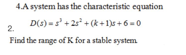 4.A system has the characteristic equation
D(s) = s' + 2s² + (k+1)s+ 6 = 0
2.
Find the range of K for a stable system
