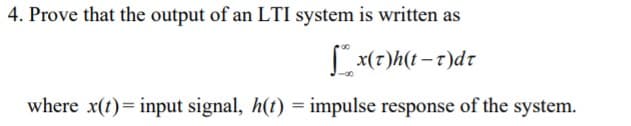 4. Prove that the output of an LTI system is written as
Lx(7)h(t – r)dt
where x(t)= input signal, h(t) = impulse response of the system.
%3D
