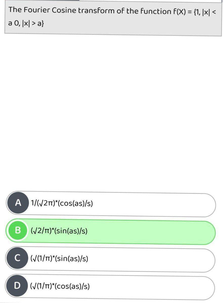 The Fourier Cosine transform of the function f(X) = {1, |x| <
a 0, |x| > a}
A 1//21)*(cos(as)/s)
B(/2/T)*(sin(as)/s)
C (1/T)*(sin(as)/s)
D W(1/T)*(cos(as)/s)
