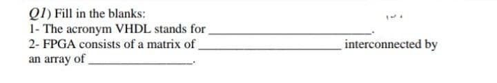 QI) Fill in the blanks:
1- The acronym VHDL stands for
2- FPGA consists of a matrix of.
an array of.
interconnected by
