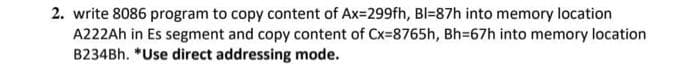 2. write 8086 program to copy content of Ax=299fh, Bl=87h into memory location
A222AH in Es segment and copy content of Cx=8765h, Bh=67h into memory location
B234Bh. *Use direct addressing mode.
