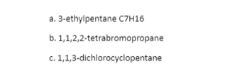 a. 3-ethylpentane C7H16
b. 1,1,2,2-tetrabromopropane
c. 1,1,3-dichlorocyclopentane
