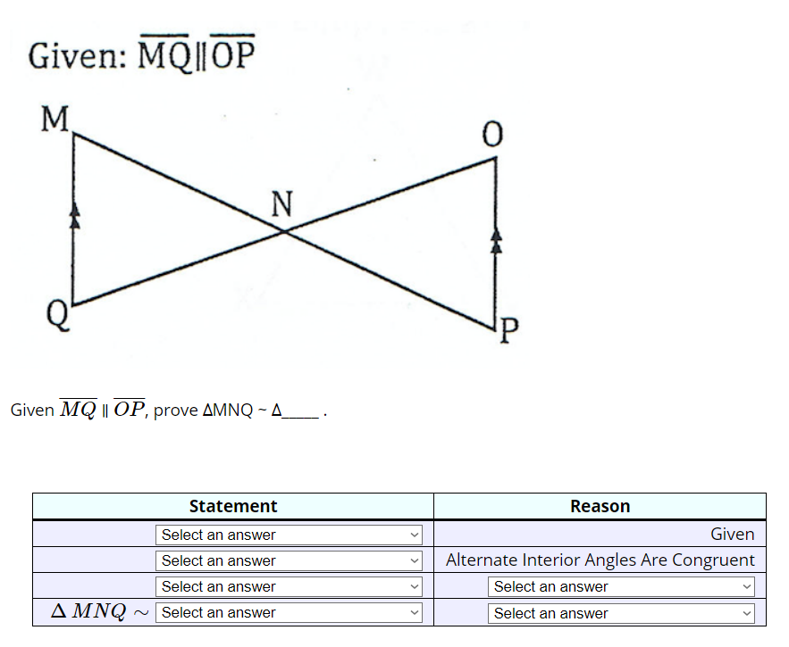 Given: MQ||OP
М.
N
Given MQ || OP, prove AMNQ -A_
Statement
Reason
Select an answer
Given
Select an answer
Alternate Interior Angles Are Congruent
Select an answer
Select an answer
AMNQ
N Select an answer
Select an answer
>
>
>

