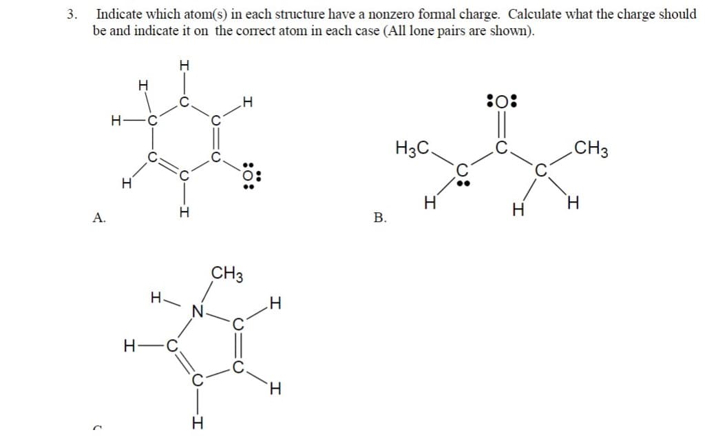 Indicate which atom(s) in each structure have a nonzero formal charge. Calculate what the charge should
be and indicate it on the correct atom in each case (All lone pairs are shown).
3.
H
:o:
H -C
H3C.
CH3
H
H.
А.
В.
CH3
H-C,
H.
H
