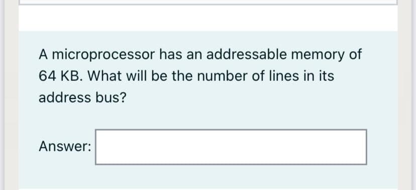 A microprocessor has an addressable memory of
64 KB. What will be the number of lines in its
address bus?
Answer:
