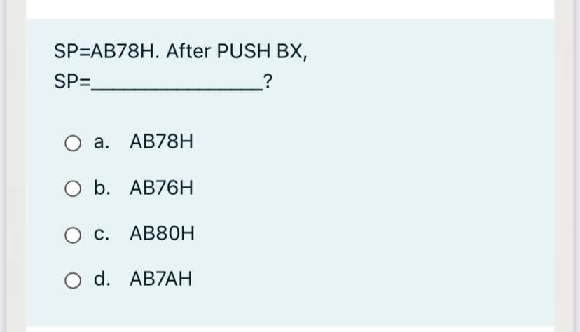 SP=AB78H. After PUSH BX,
SP=
а. АВ78H
оБ. АВ76Н
О с. АВ80Н
O d. AB7AH
