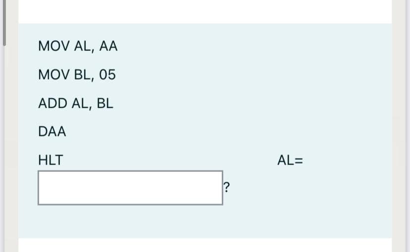 MOV AL, AA
MOV BL, 05
ADD AL, BL
DAA
HLT
AL=
?
