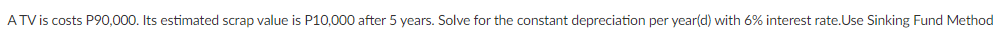 ATV is costs P90,000. Its estimated scrap value is P10,000 after 5 years. Solve for the constant depreciation per year(d) with 6% interest rate.Use Sinking Fund Method
