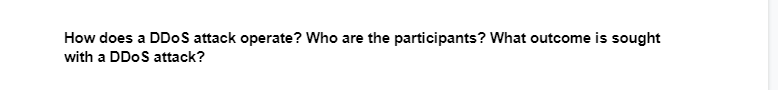 How does a DDoS attack operate? Who are the participants? What outcome is sought
with a DDoS attack?