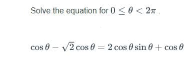 Solve the equation for 0 <0 < 2n.
cos 0 – V2 cos 0 = 2 cos 0 sin 0 + cos 0
|

