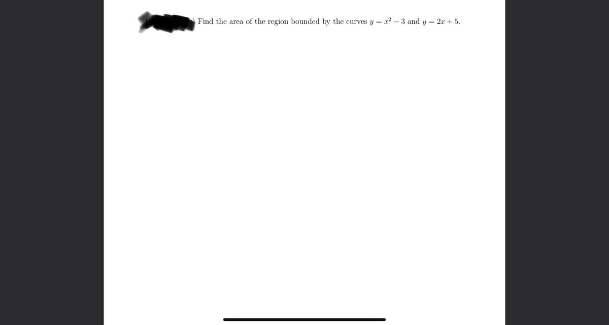 Find the area of the region bounded by the curves y = x² − 3 and y
=
2x + 5.