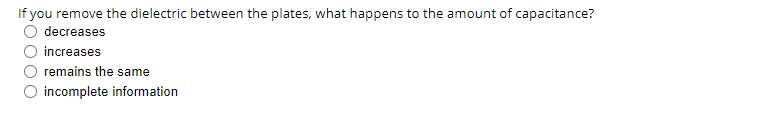 If you remove the dielectric between the plates, what happens to the amount of capacitance?
decreases
O increases
remains the same
O incomplete information
