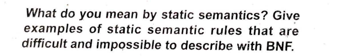 What do you mean by static semantics? Give
examples of static semantic rules that are
difficult and impossible to describe with BNF.
