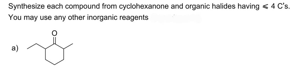 Synthesize each compound from cyclohexanone and organic halides having < 4 C's.
You may use any other inorganic reagents
&
a)