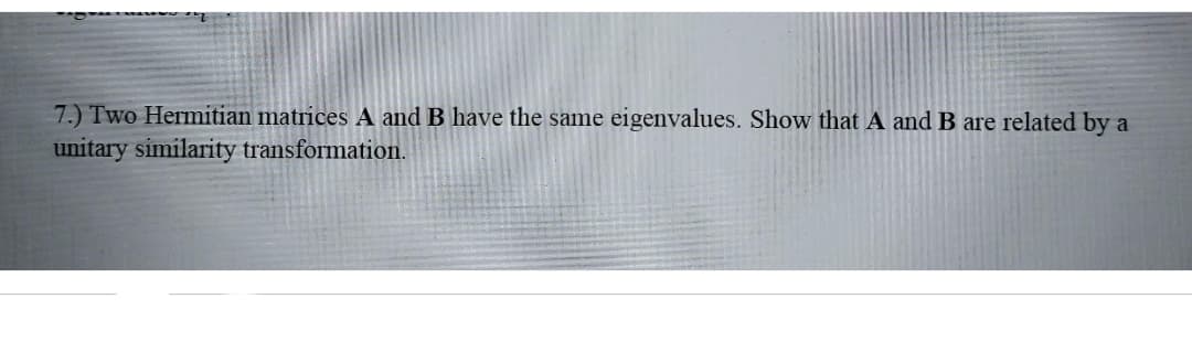 7.) Two Hermitian matrices A and B have the same eigenvalues. Show that A and B are related by a
unitary similarity transformation.