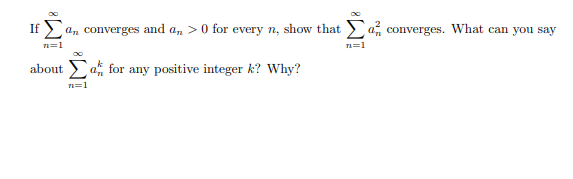 If \(\sum_{n=1}^{\infty} a_n\) converges and \(a_n > 0\) for every \(n\), show that \(\sum_{n=1}^{\infty} a_n^2\) converges. What can you say about \(\sum_{n=1}^{\infty} a_n^k\) for any positive integer \(k\)? Why?