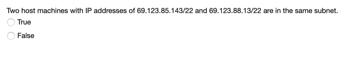 Two host machines with IP addresses of 69.123.85.143/22 and 69.123.88.13/22 are in the same subnet.
True
False
